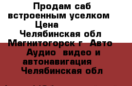 Продам саб  встроенным уселком  › Цена ­ 3 500 - Челябинская обл., Магнитогорск г. Авто » Аудио, видео и автонавигация   . Челябинская обл.